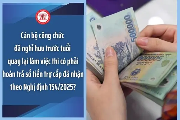 ve6tx3 Can bo cong chuc da nghi huu truoc tuoi quay lai lam viec thi co phai hoan tra so tien tro cap da nhan theo Nghi dinh 154 2025