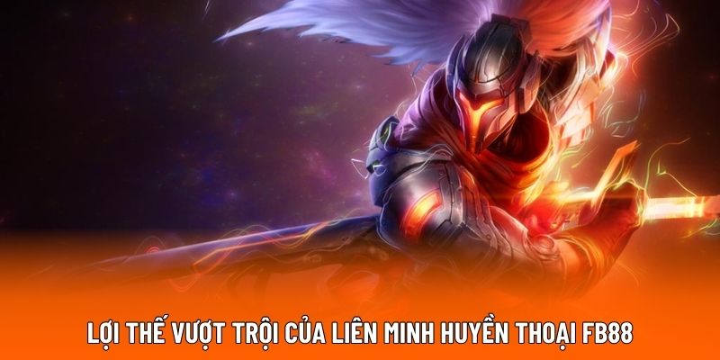 Lợi thế vượt trội của Liên Minh Huyền Thoại FB88