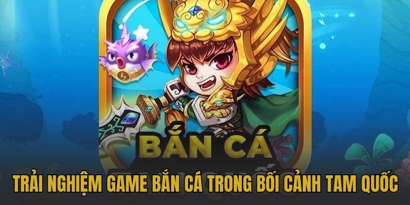 Trải nghiệm game bắn cá trong bối cảnh Tam Quốc Diễn Nghĩa