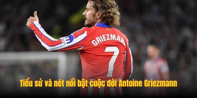 Tiểu sử và nét nổi bật cuộc đời Antoine Griezmann