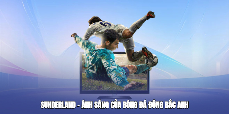 sunderland anh sang cua bong da dong bac anh