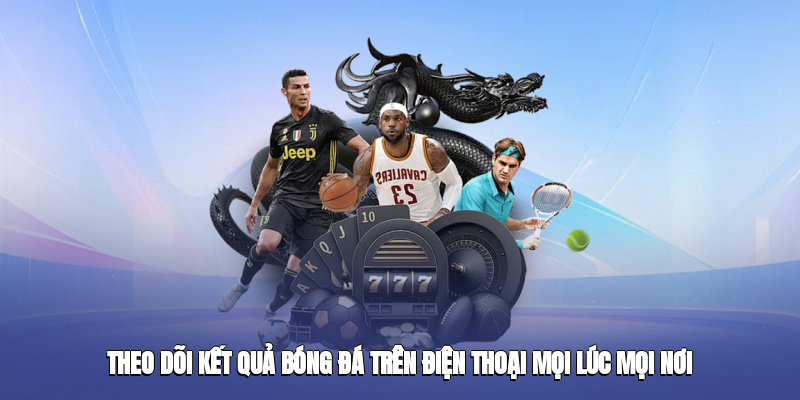 theo doi ket qua bong da tren dien thoai moi luc moi noi
