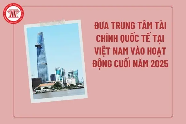 11p5ph dua trung tam tai chinh quoc te tai viet nam vao hoat dong cuoi nam 2025