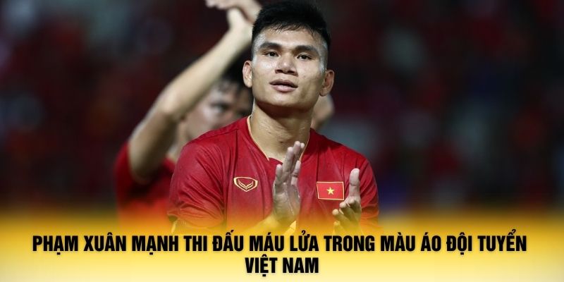 Phạm Xuân Mạnh thi đấu máu lửa trong màu áo Đội tuyển Việt Nam