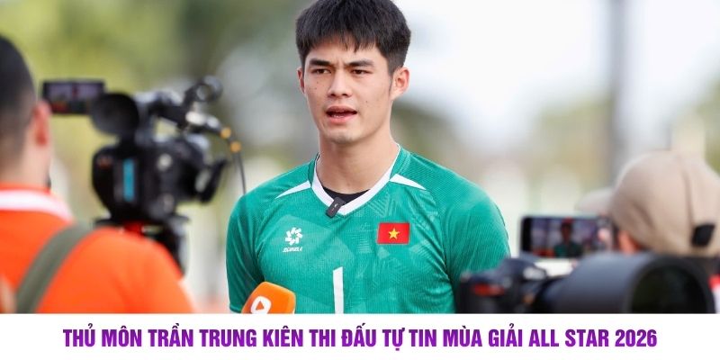 Thủ môn Trần Trung Kiên thi đấu tự tin mùa giải all star 2026