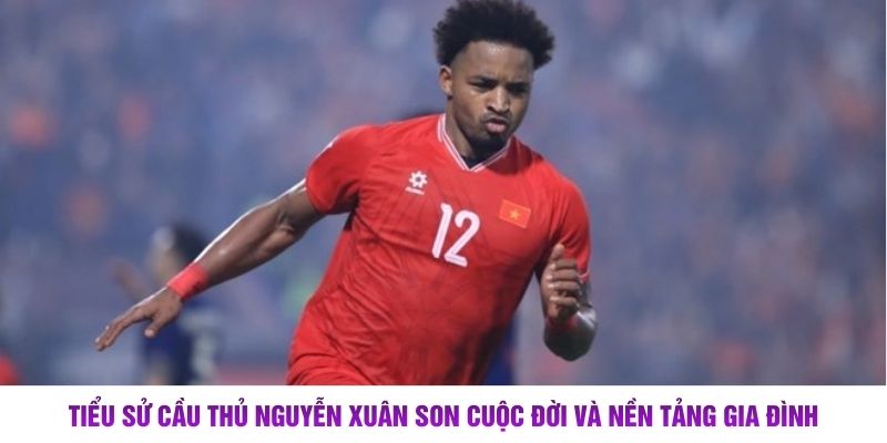 Tiểu sử cầu thủ Nguyễn Xuân Son cuộc đời và nền tảng gia đình