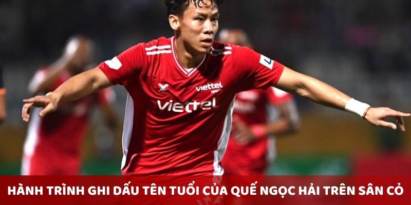 Hành trình ghi dấu tên tuổi của Quế Ngọc Hải trên sân cỏ