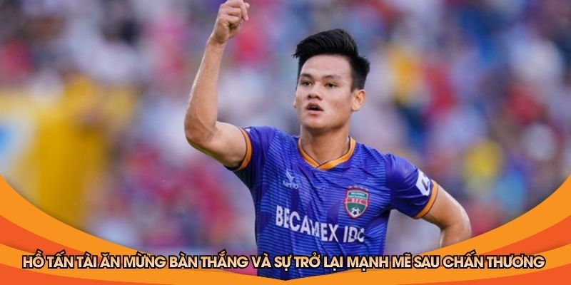 Hồ Tấn Tài ăn mừng bàn thắng và sự trở lại mạnh mẽ sau chấn thương 