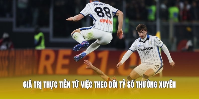 Giá trị thực tiễn từ việc theo dõi tỷ số thường xuyên