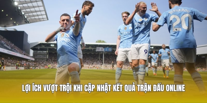 Lợi ích vượt trội khi cập nhật kết quả trận đấu online