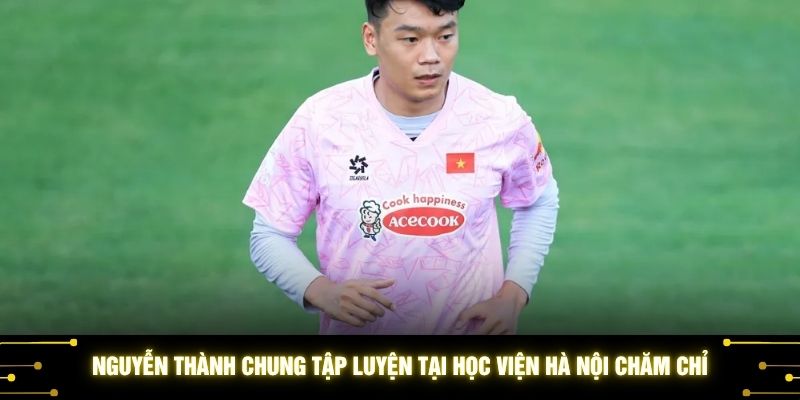 Nguyễn Thành Chung tập luyện tại học viện Hà Nội chăm chỉ