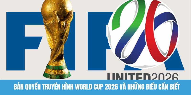 Bản quyền truyền hình World Cup 2026 lên tới hơn 300 tỉ đồng