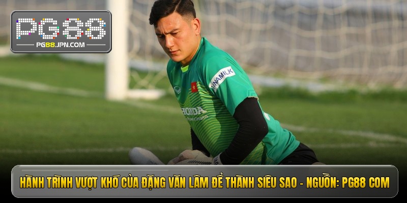 Hành trình vượt khó của Đặng Văn Lâm để thành siêu sao