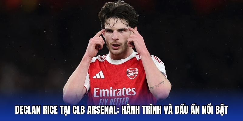 declan rice tai clb arsenal hanh trinh va dau an noi bat