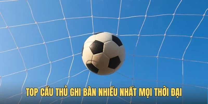 Bảng xếp hạng top cầu thủ ghi bàn nhiều nhất mọi thời đại